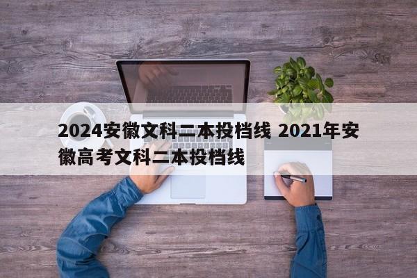 2024安徽文科二本投档线 2021年安徽高考文科二本投档线
