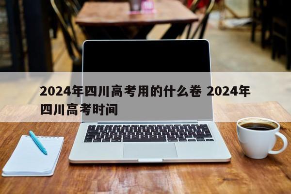 2024年四川高考用的什么卷 2024年四川高考时间
