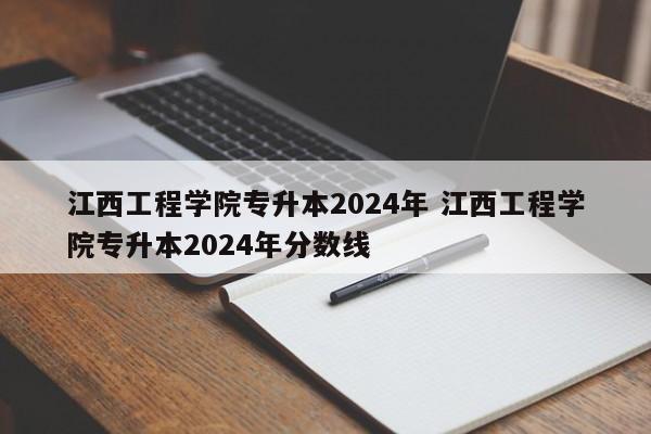 江西工程学院专升本2024年 江西工程学院专升本2024年分数线