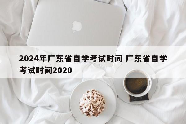 2024年广东省自学考试时间 广东省自学考试时间2020