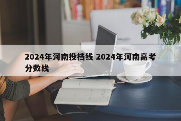 2024年河南投档线 2024年河南高考分数线