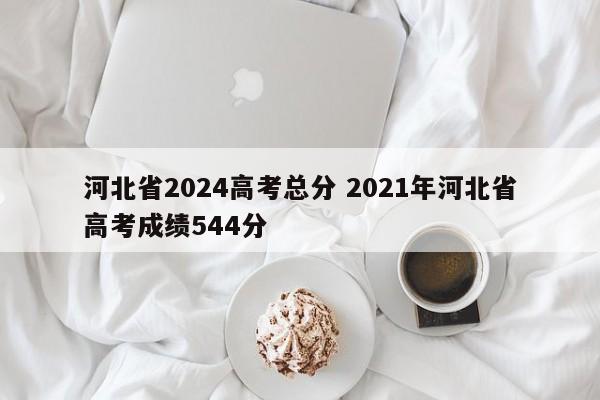 河北省2024高考总分 2021年河北省高考成绩544分