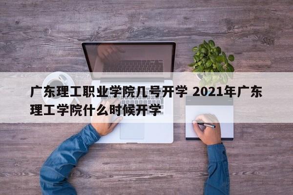 广东理工职业学院几号开学 2021年广东理工学院什么时候开学