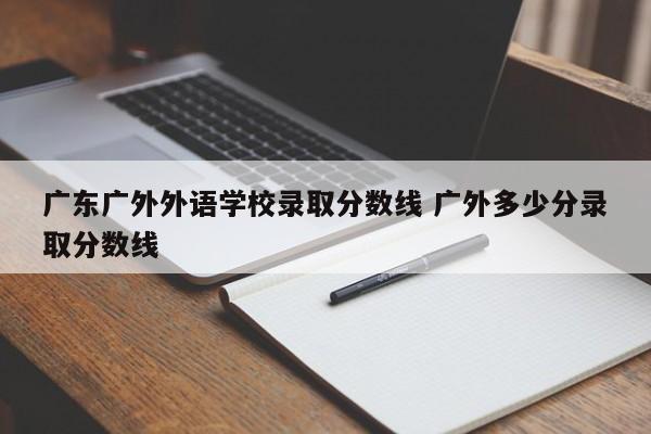 广东广外外语学校录取分数线 广外多少分录取分数线