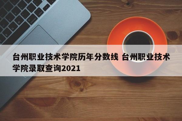 台州职业技术学院历年分数线 台州职业技术学院录取查询2021