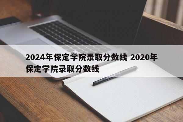 2024年保定学院录取分数线 2020年保定学院录取分数线