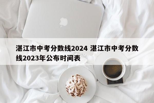湛江市中考分数线2024 湛江市中考分数线2023年公布时间表
