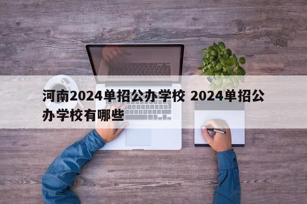 河南2024单招公办学校 2024单招公办学校有哪些