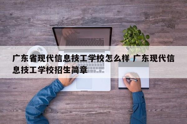 广东省现代信息技工学校怎么样 广东现代信息技工学校招生简章
