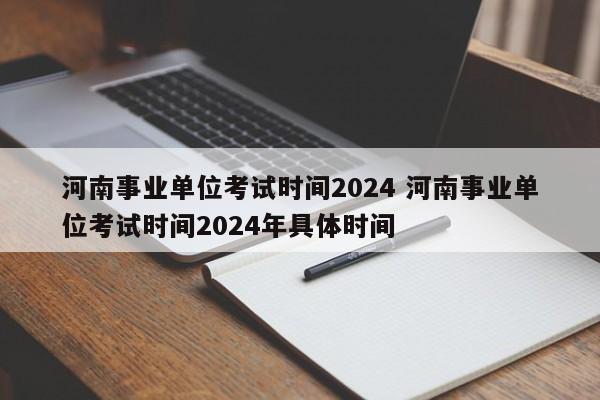 河南事业单位考试时间2024 河南事业单位考试时间2024年具体时间