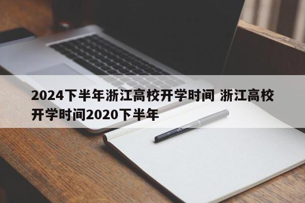2024下半年浙江高校开学时间 浙江高校开学时间2020下半年