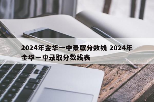 2024年金华一中录取分数线 2024年金华一中录取分数线表