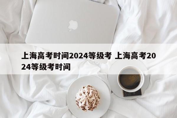 上海高考时间2024等级考 上海高考2024等级考时间